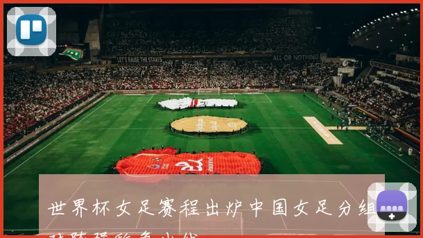 世界杯女足赛程出炉中国女足分组对阵强敌争出线