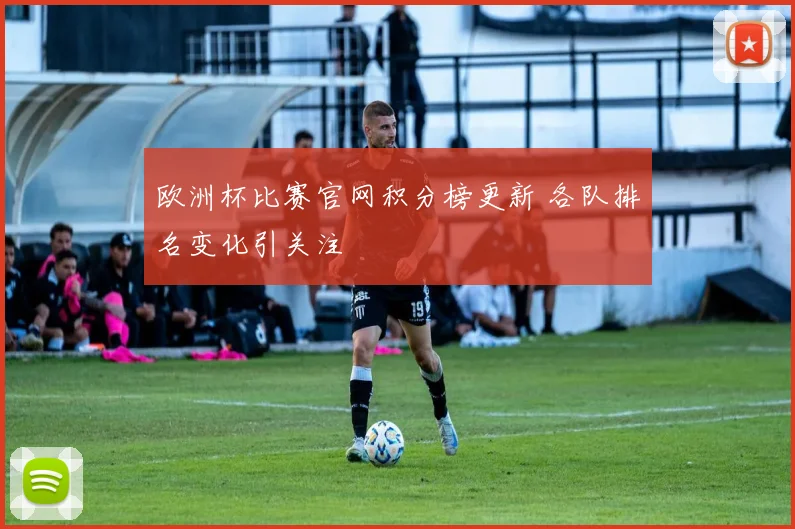 欧洲杯比赛官网积分榜更新 各队排名变化引关注