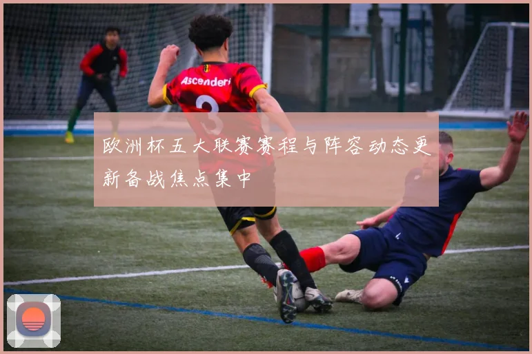 欧洲杯五大联赛赛程与阵容动态更新备战焦点集中