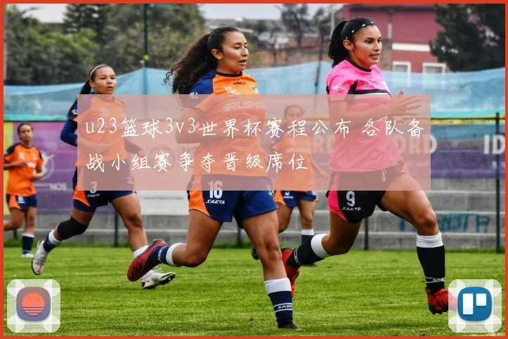 u23篮球3v3世界杯赛程公布 各队备战小组赛争夺晋级席位