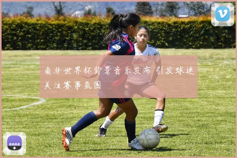 南非世界杯背景音乐发布 引发球迷关注赛事氛围