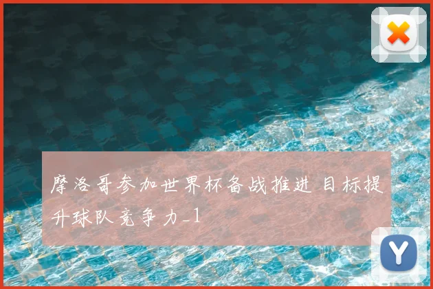 摩洛哥参加世界杯备战推进 目标提升球队竞争力_1