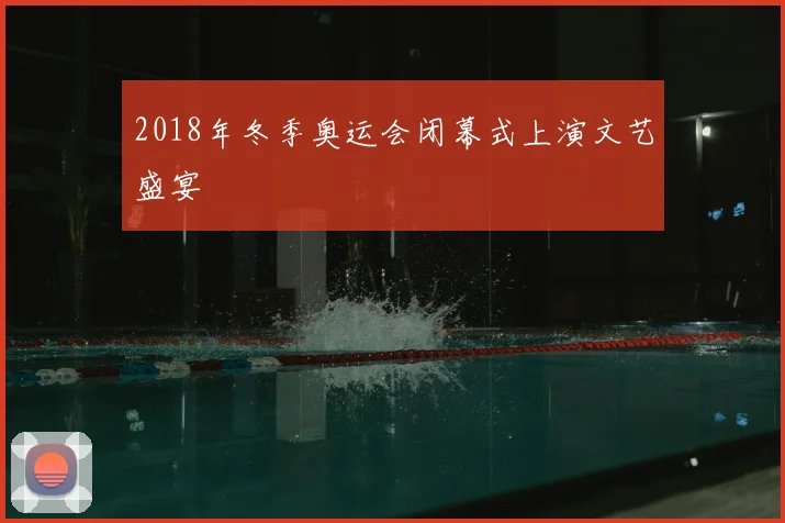 2018年冬季奥运会闭幕式上演文艺盛宴
