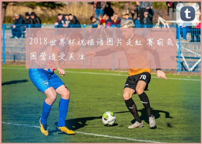 2018世界杯祝福语图片走红 赛前氛围营造受关注