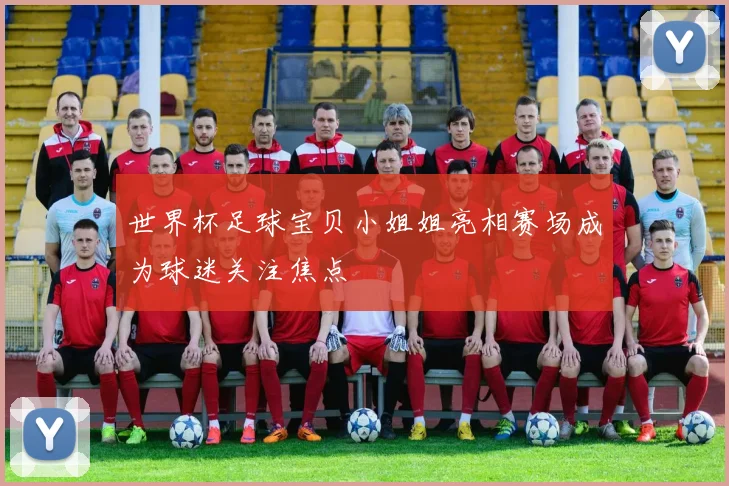 世界杯足球宝贝小姐姐亮相赛场成为球迷关注焦点