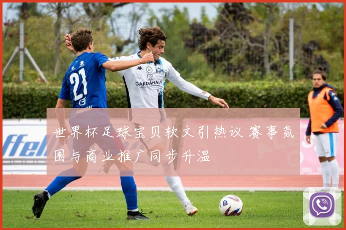世界杯足球宝贝软文引热议 赛事氛围与商业推广同步升温