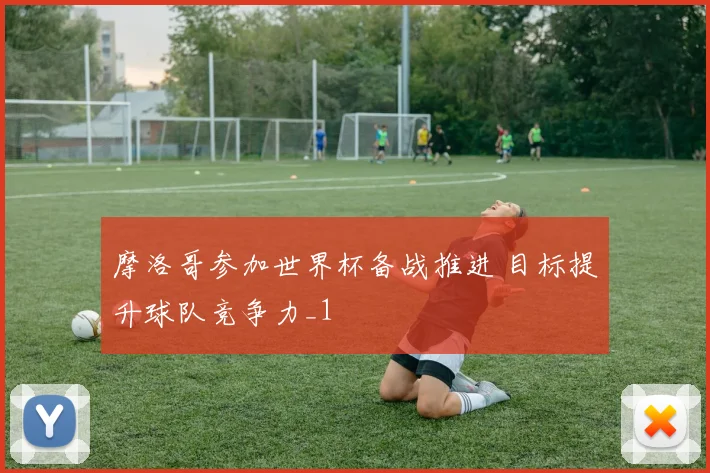 摩洛哥参加世界杯备战推进 目标提升球队竞争力_1