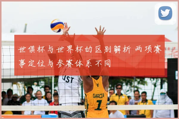 世俱杯与世界杯的区别解析 两项赛事定位与参赛体系不同