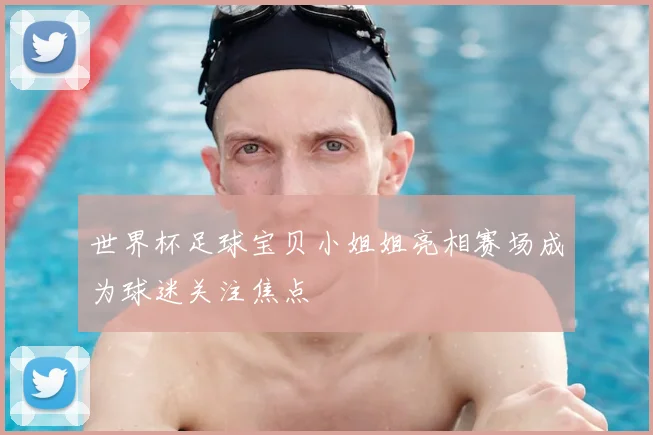 世界杯足球宝贝小姐姐亮相赛场成为球迷关注焦点