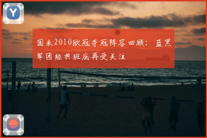 国米2010欧冠夺冠阵容回顾：蓝黑军团经典班底再受关注