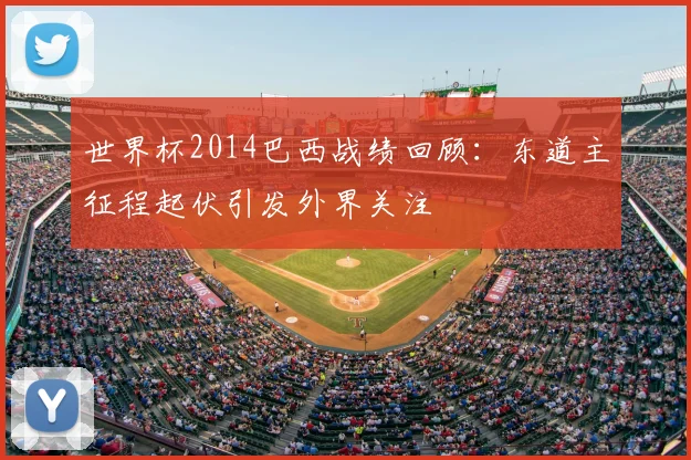 世界杯2014巴西战绩回顾：东道主征程起伏引发外界关注