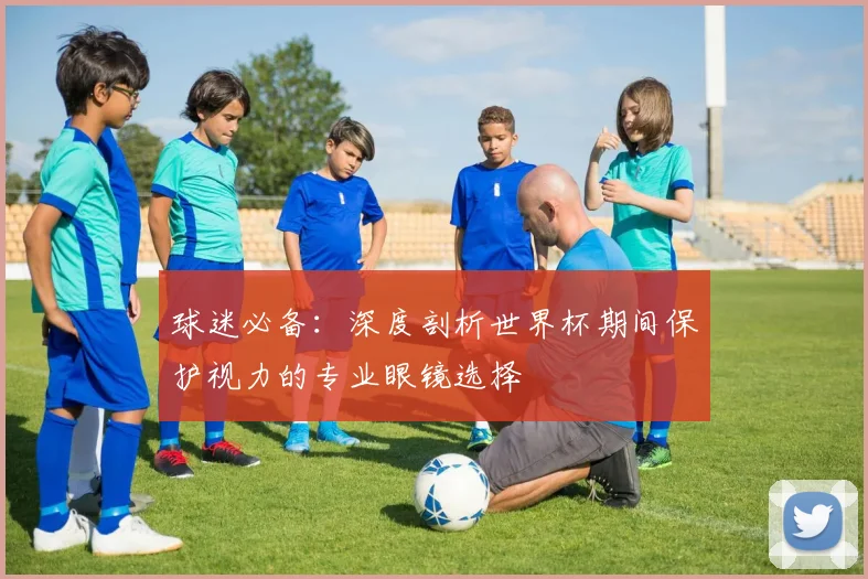 球迷必备:深度剖析世界杯期间保护视力的专业眼镜选择