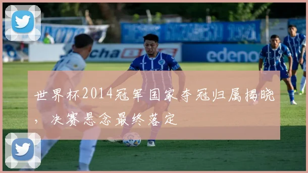 世界杯2014冠军国家夺冠归属揭晓，决赛悬念最终落定