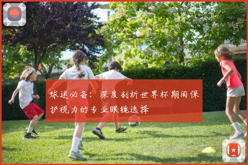 球迷必备:深度剖析世界杯期间保护视力的专业眼镜选择