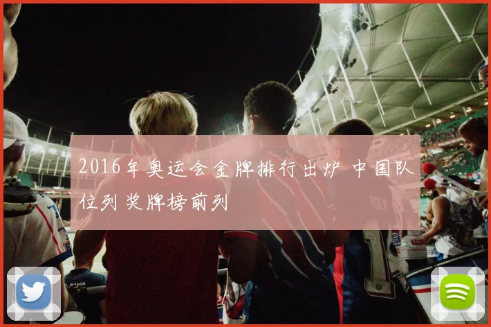 2016年奥运会金牌排行出炉 中国队位列奖牌榜前列