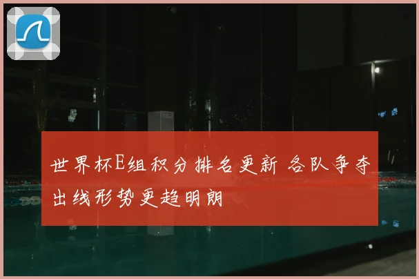 世界杯E组积分排名更新 各队争夺出线形势更趋明朗