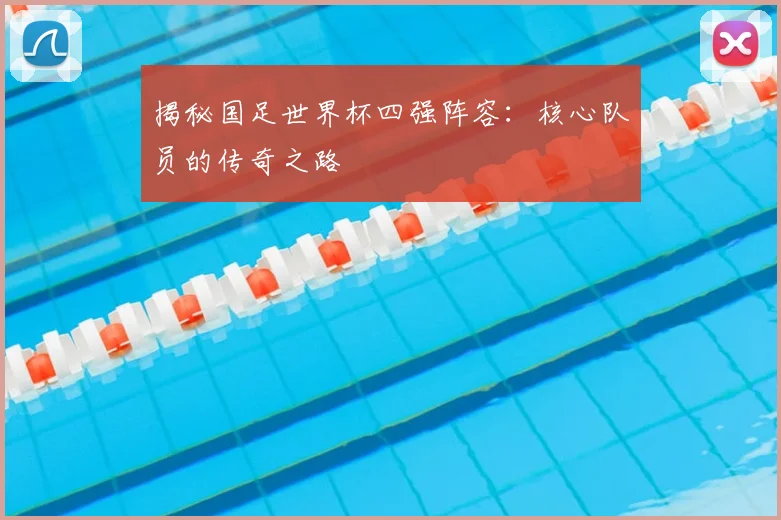 揭秘国足世界杯四强阵容:核心队员的传奇之路