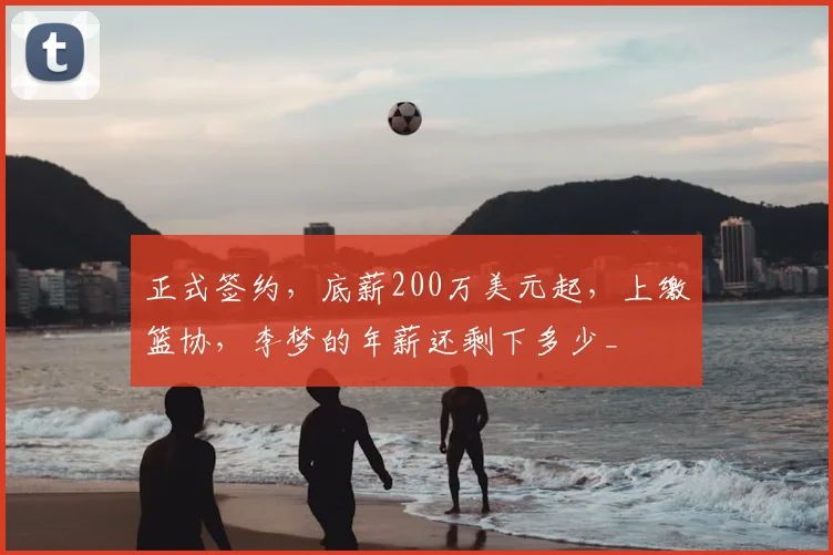 正式签约,底薪200万美元起,上缴篮协,李梦的年薪还剩下多少_