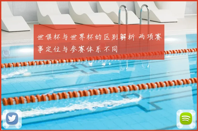 世俱杯与世界杯的区别解析 两项赛事定位与参赛体系不同