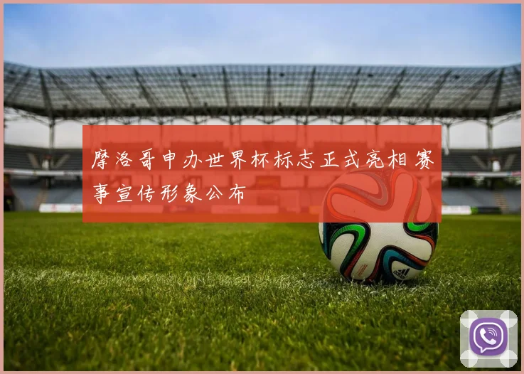 摩洛哥申办世界杯标志正式亮相 赛事宣传形象公布