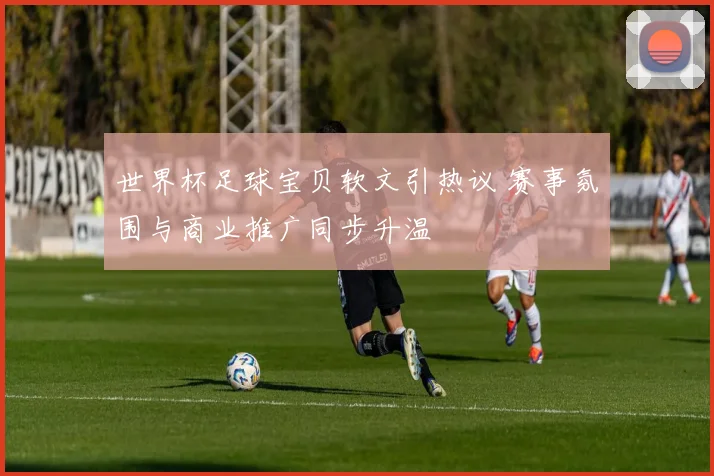 世界杯足球宝贝软文引热议 赛事氛围与商业推广同步升温