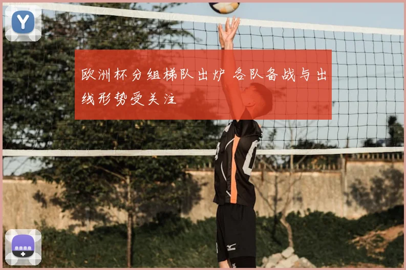 欧洲杯分组梯队出炉 各队备战与出线形势受关注