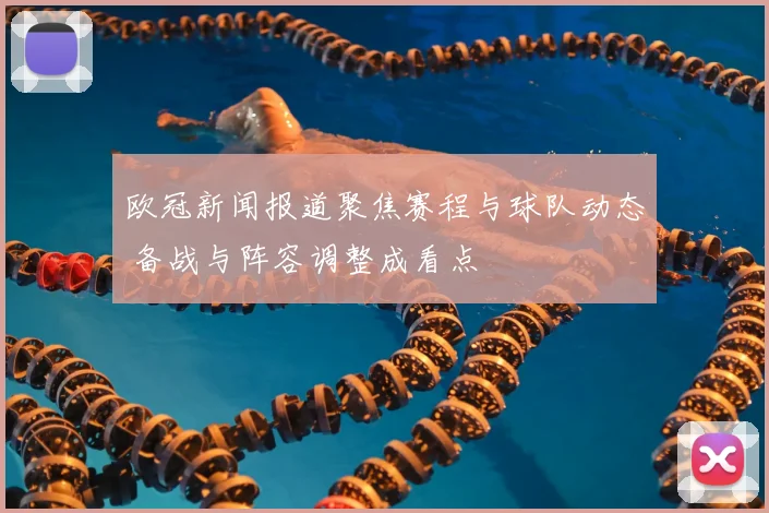 欧冠新闻报道聚焦赛程与球队动态 备战与阵容调整成看点