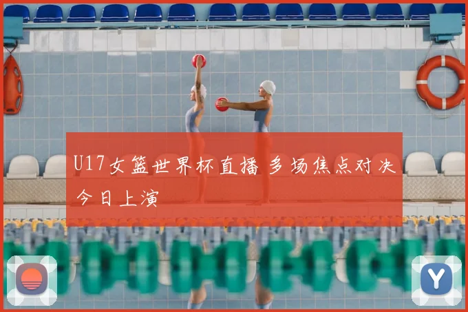 U17女篮世界杯直播 多场焦点对决今日上演