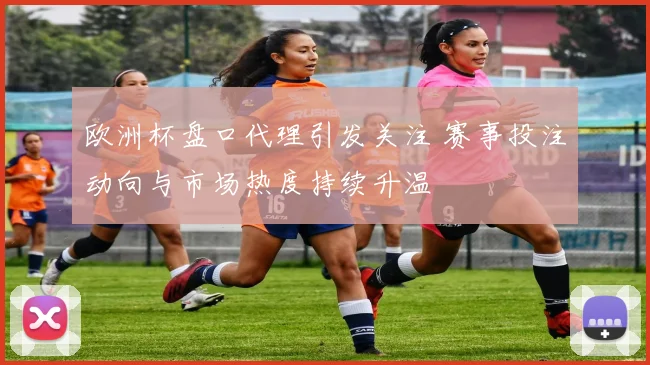 欧洲杯盘口代理引发关注 赛事投注动向与市场热度持续升温