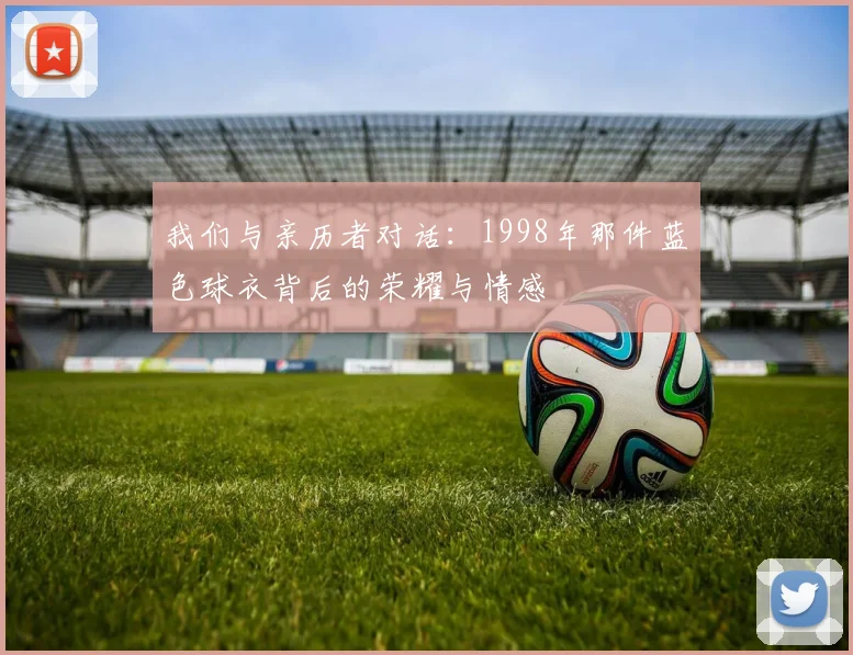 我们与亲历者对话:1998年那件蓝色球衣背后的荣耀与情感