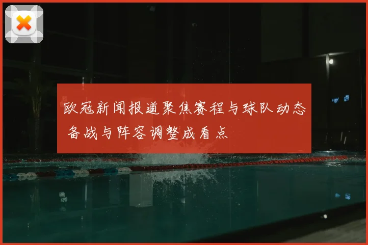欧冠新闻报道聚焦赛程与球队动态 备战与阵容调整成看点