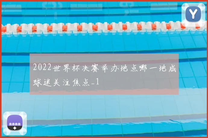 2022世界杯决赛举办地点哪一地成球迷关注焦点_1