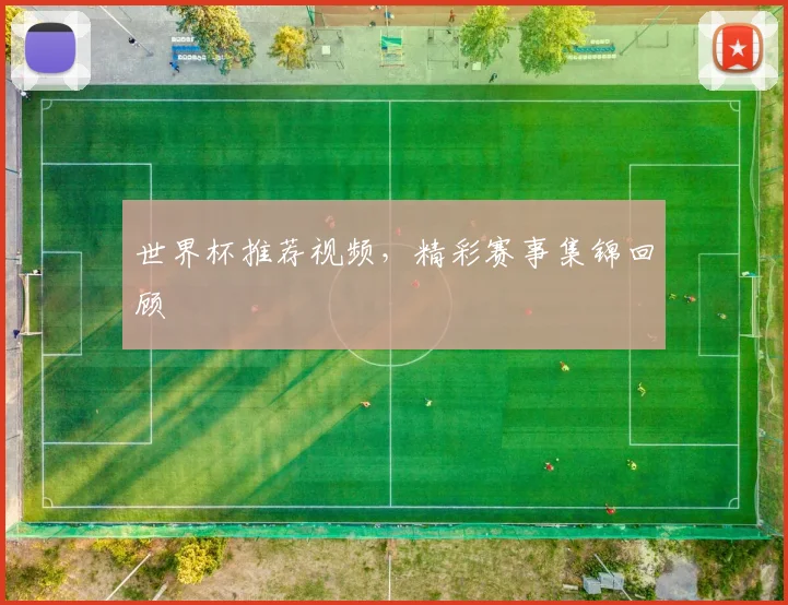 世界杯推荐视频,精彩赛事集锦回顾
