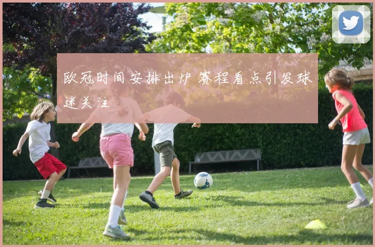 欧冠时间安排出炉 赛程看点引发球迷关注