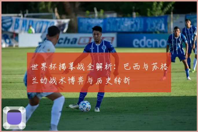 世界杯揭幕战全解析：巴西与苏格兰的战术博弈与历史转折