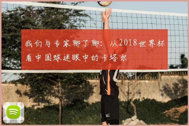 我们与专家聊了聊：从2018世界杯看中国球迷眼中的卡塔尔
