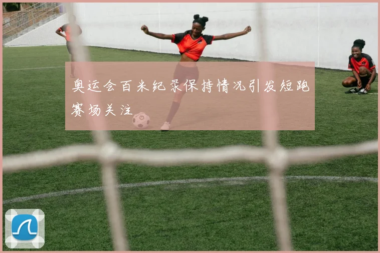 奥运会百米纪录保持情况引发短跑赛场关注