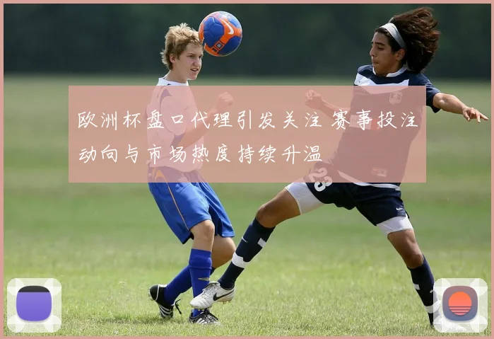 欧洲杯盘口代理引发关注 赛事投注动向与市场热度持续升温