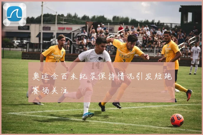 奥运会百米纪录保持情况引发短跑赛场关注
