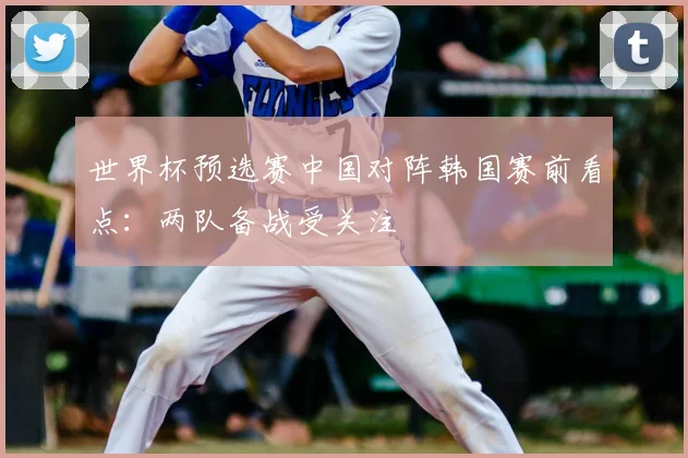 世界杯预选赛中国对阵韩国赛前看点:两队备战受关注