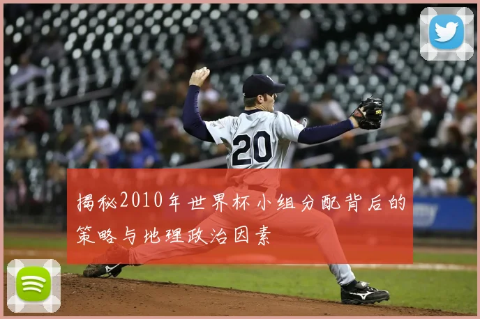 揭秘2010年世界杯小组分配背后的策略与地理政治因素