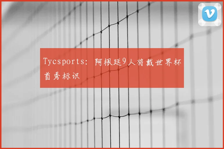 Tycsports：阿根廷9人将戴世界杯首秀标识