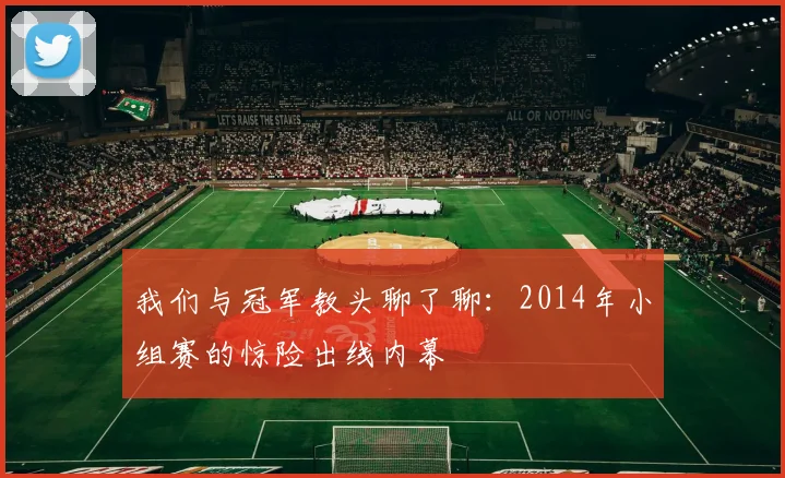 我们与冠军教头聊了聊：2014年小组赛的惊险出线内幕
