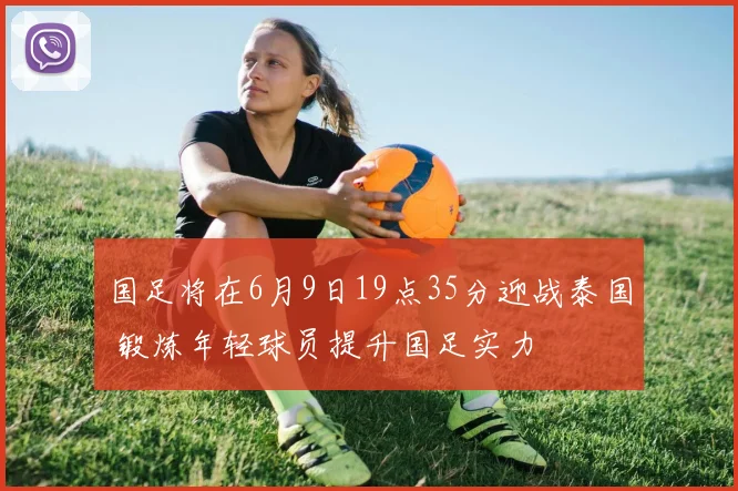 国足将在6月9日19点35分迎战泰国 锻炼年轻球员提升国足实力
