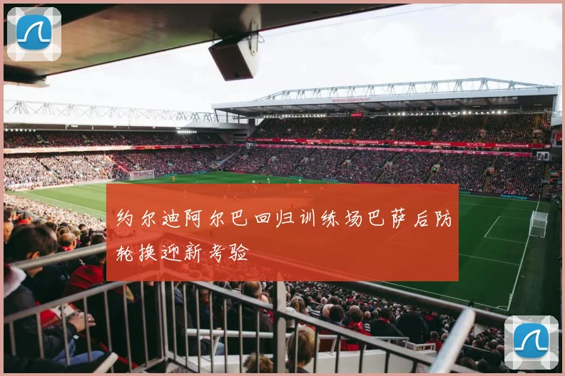 约尔迪阿尔巴回归训练场巴萨后防轮换迎新考验