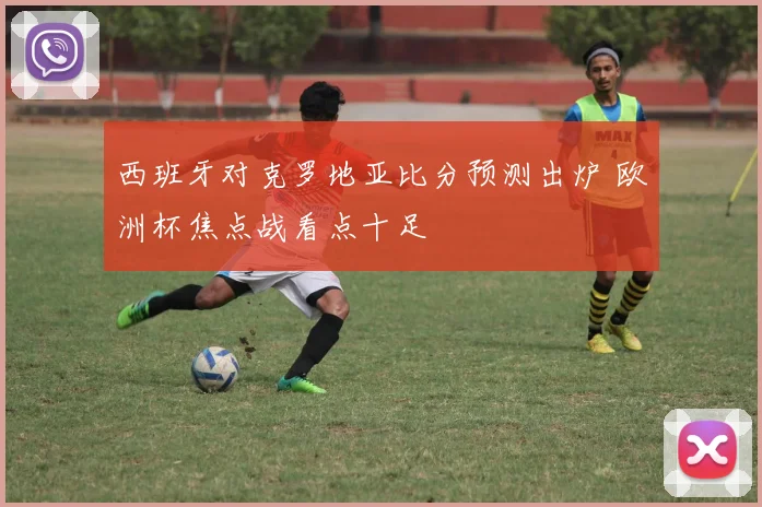 西班牙对克罗地亚比分预测出炉 欧洲杯焦点战看点十足