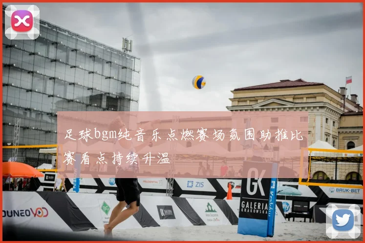 足球bgm纯音乐点燃赛场氛围助推比赛看点持续升温