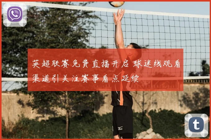 英超联赛免费直播开启 球迷线观看渠道引关注赛事看点延续