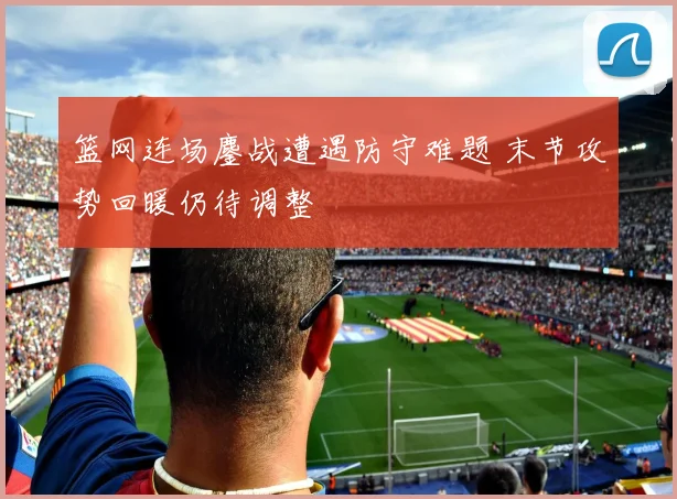 篮网连场鏖战遭遇防守难题 末节攻势回暖仍待调整