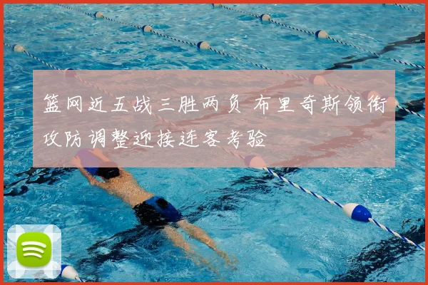 篮网近五战三胜两负 布里奇斯领衔攻防调整迎接连客考验